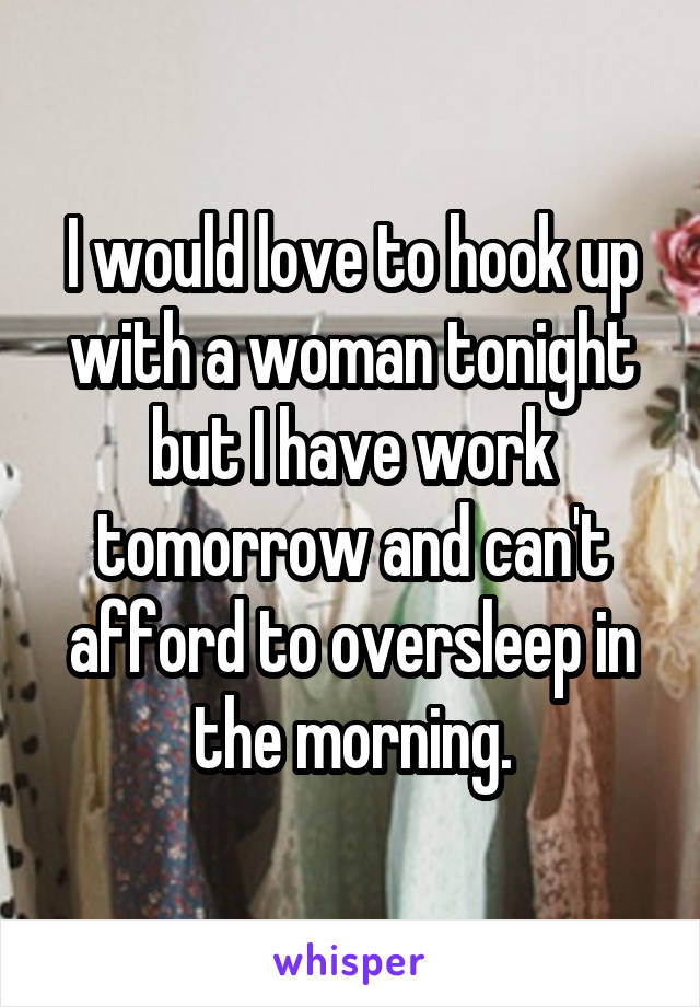 I would love to hook up with a woman tonight but I have work tomorrow and can't afford to oversleep in the morning.