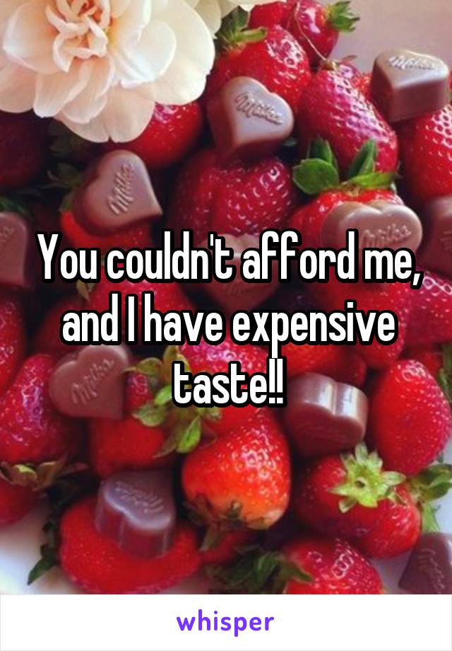 You couldn't afford me, and I have expensive taste!!