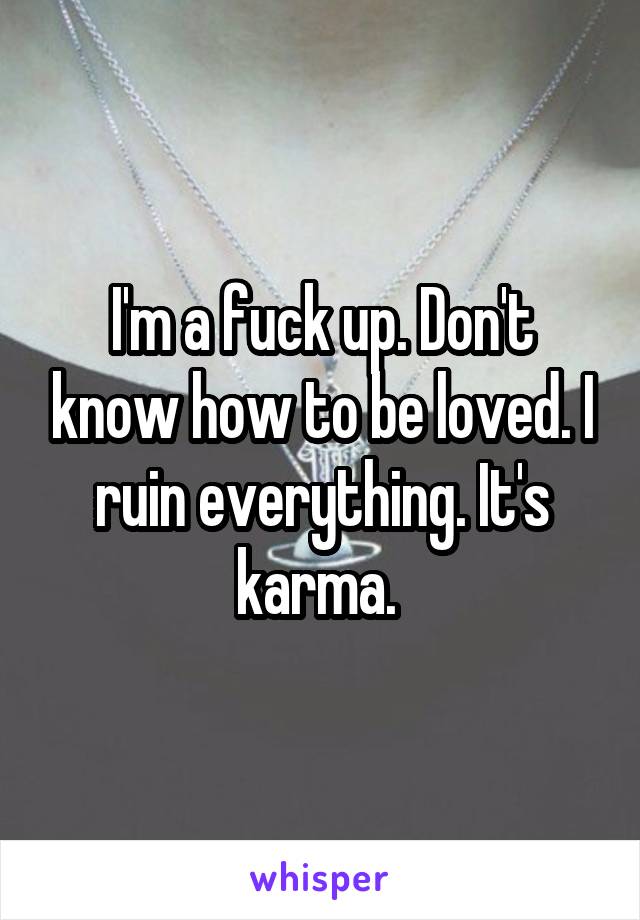 I'm a fuck up. Don't know how to be loved. I ruin everything. It's karma. 