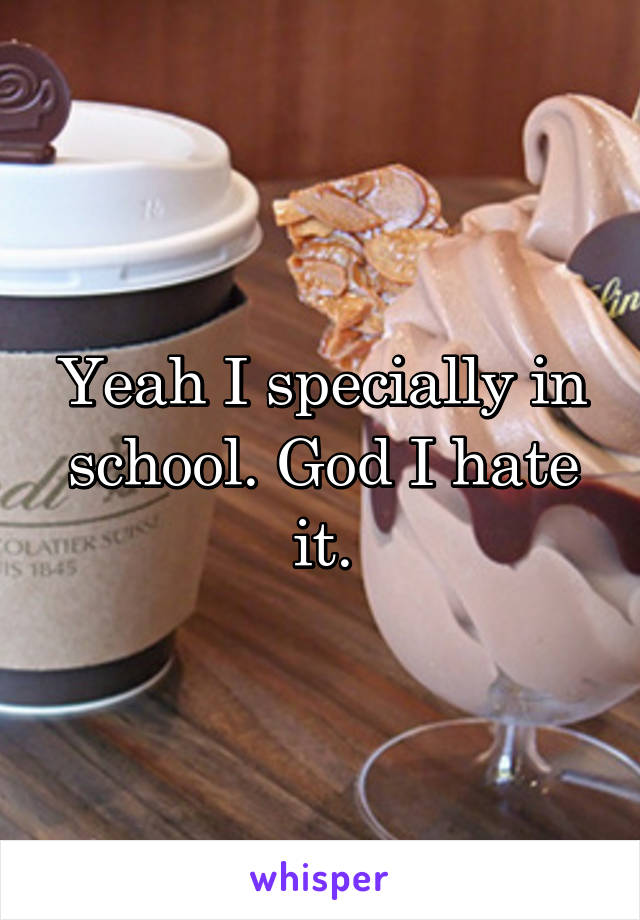 Yeah I specially in school. God I hate it.