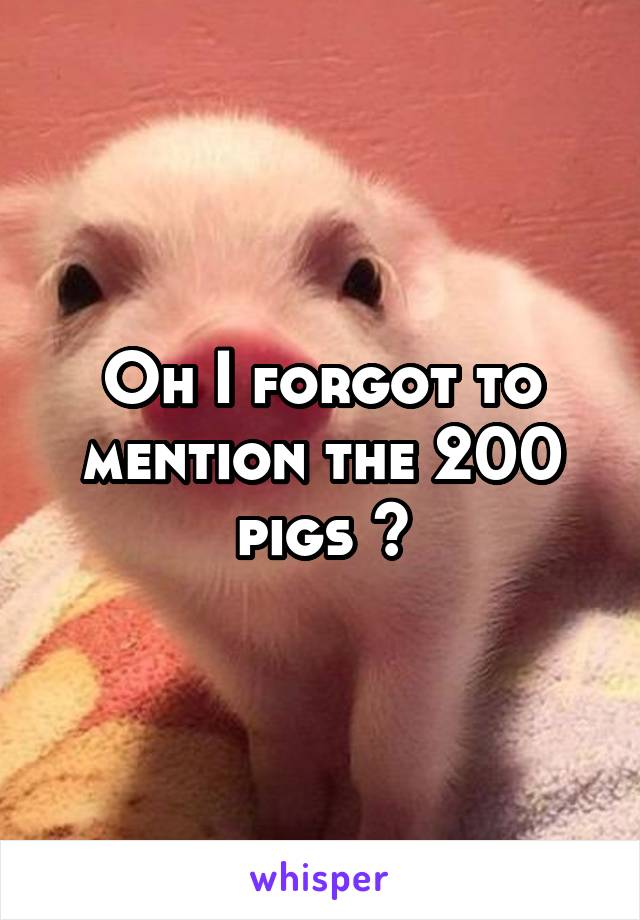 Oh I forgot to mention the 200 pigs 😏