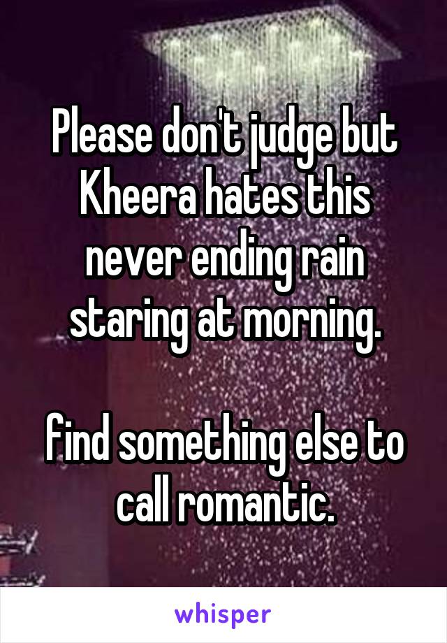 Please don't judge but Kheera hates this never ending rain staring at morning.

find something else to call romantic.