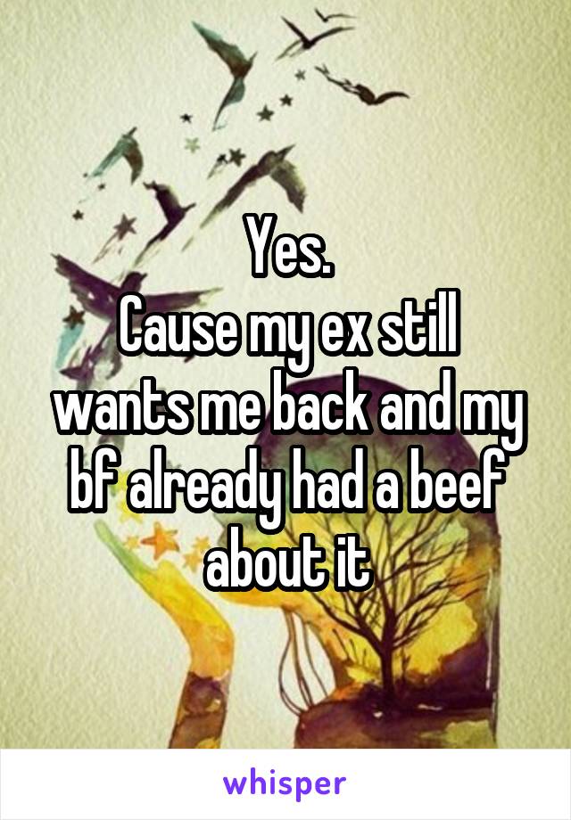 Yes.
Cause my ex still wants me back and my bf already had a beef about it