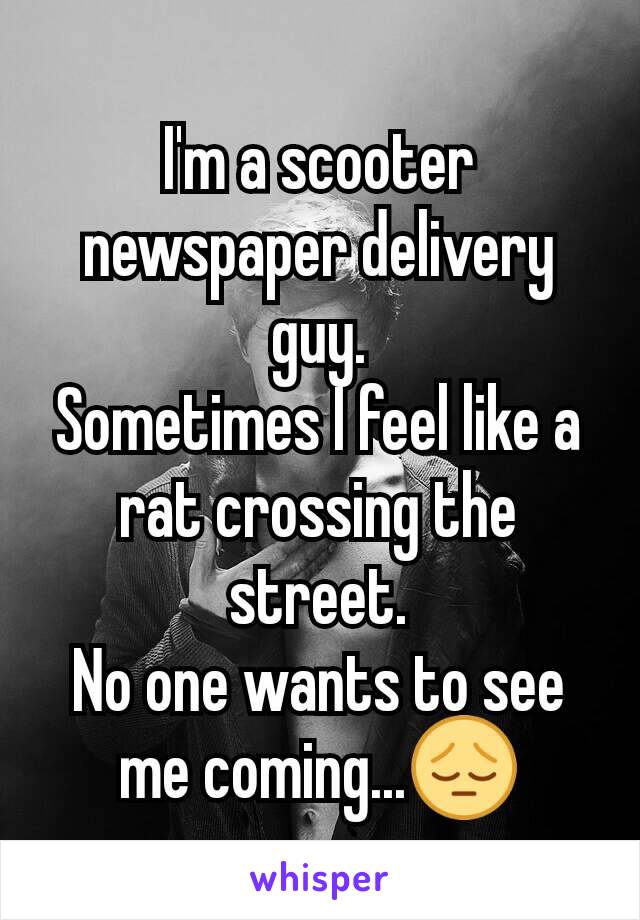 I'm a scooter newspaper delivery guy.
Sometimes I feel like a rat crossing the street.
No one wants to see me coming...😔