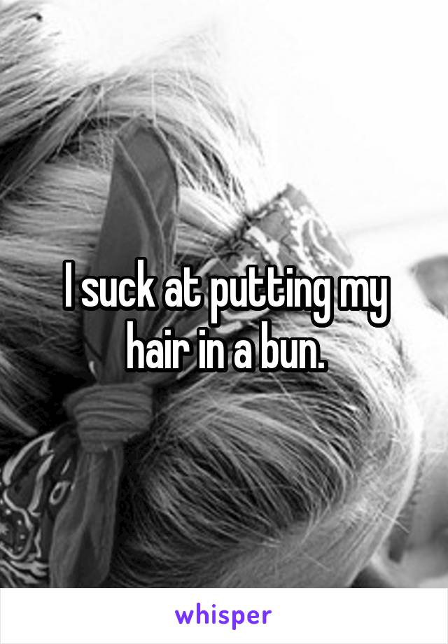 I suck at putting my hair in a bun.