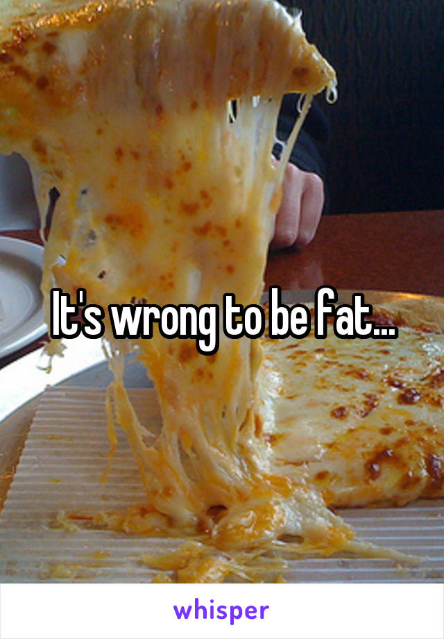 It's wrong to be fat...