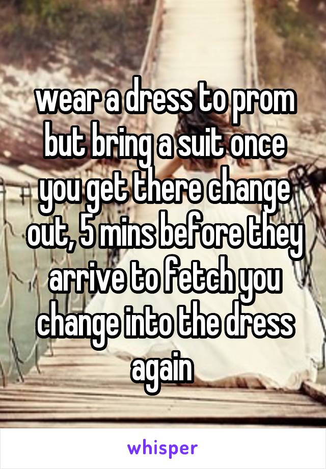 wear a dress to prom but bring a suit once you get there change out, 5 mins before they arrive to fetch you change into the dress again 