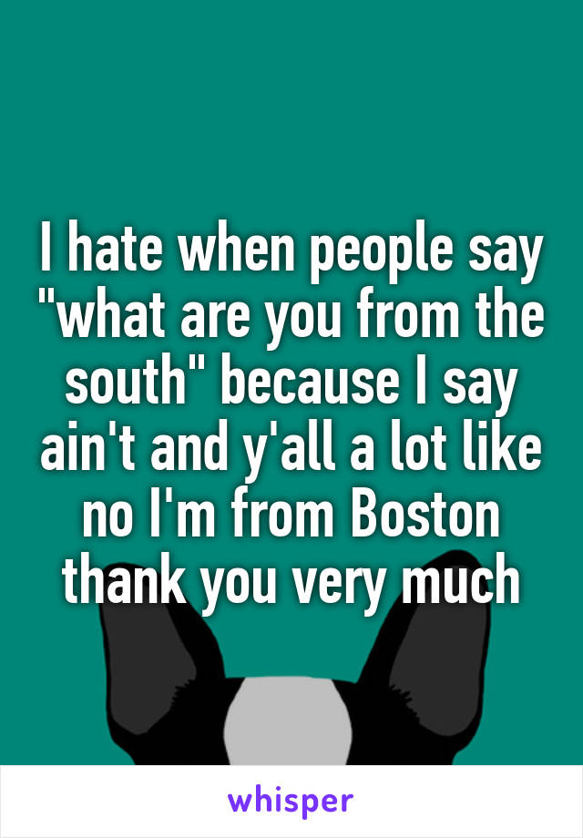 I hate when people say "what are you from the south" because I say ain't and y'all a lot like no I'm from Boston thank you very much
