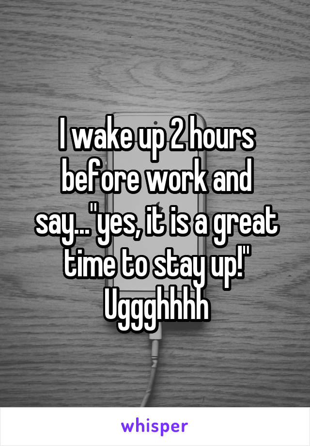 I wake up 2 hours before work and say..."yes, it is a great time to stay up!" Uggghhhh