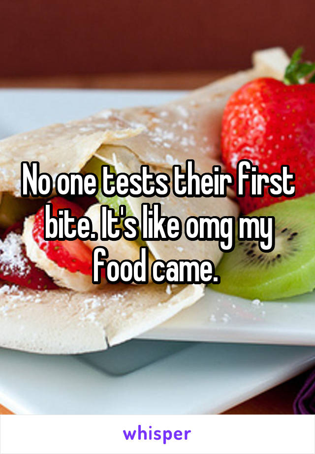 No one tests their first bite. It's like omg my food came. 