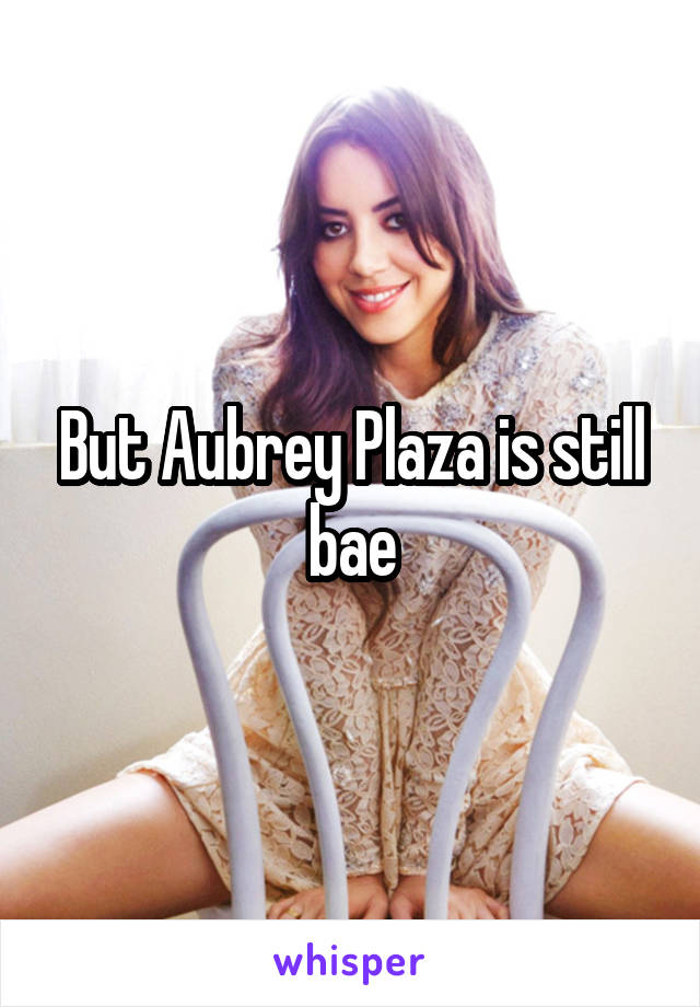 But Aubrey Plaza is still bae