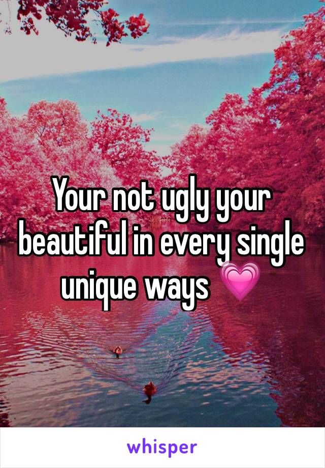 Your not ugly your beautiful in every single unique ways 💗