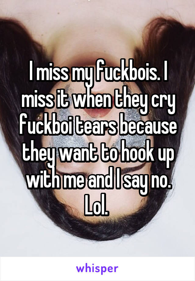 I miss my fuckbois. I miss it when they cry fuckboi tears because they want to hook up with me and I say no. Lol. 