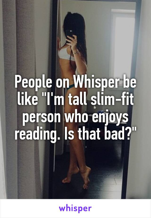 People on Whisper be like "I'm tall slim-fit person who enjoys reading. Is that bad?"