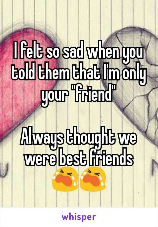 I felt so sad when you told them that I'm only your "friend"

Always thought we were best friends 😭😭