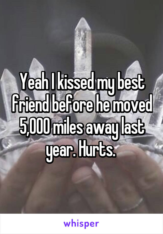 Yeah I kissed my best friend before he moved 5,000 miles away last year. Hurts. 
