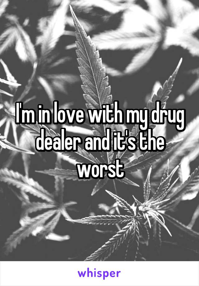 I'm in love with my drug dealer and it's the worst