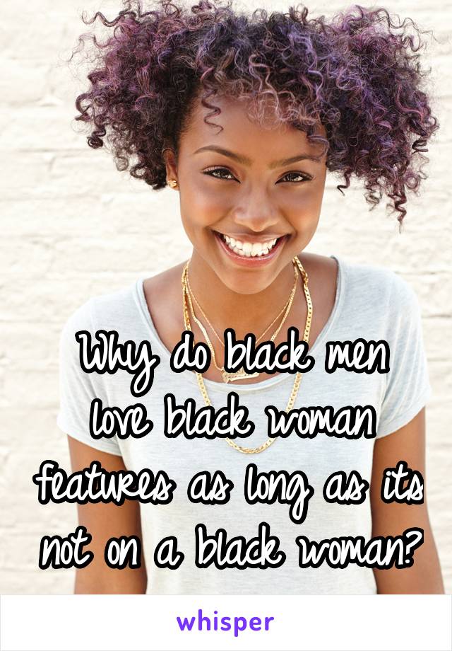 




Why do black men love black woman features as long as its not on a black woman? 