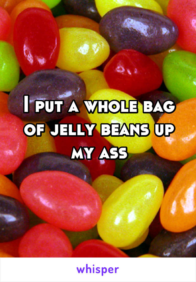 I put a whole bag of jelly beans up my ass
