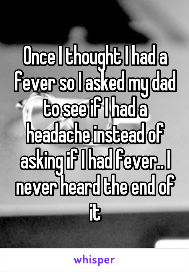Once I thought I had a fever so I asked my dad to see if I had a headache instead of asking if I had fever.. I never heard the end of it