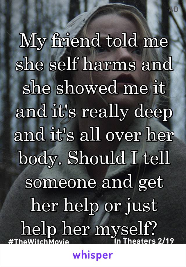 My friend told me she self harms and she showed me it and it's really deep and it's all over her body. Should I tell someone and get her help or just help her myself?  