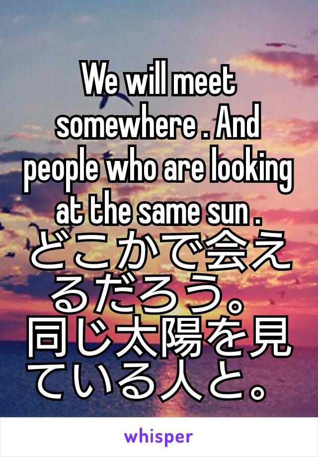 We will meet somewhere . And people who are looking at the same sun .
どこかで会えるだろう。
同じ太陽を見ている人と。