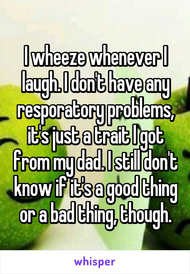 I wheeze whenever I laugh. I don't have any resporatory problems, it's just a trait I got from my dad. I still don't know if it's a good thing or a bad thing, though.