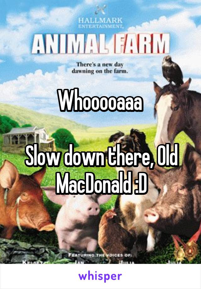 Whooooaaa 

Slow down there, Old MacDonald :D