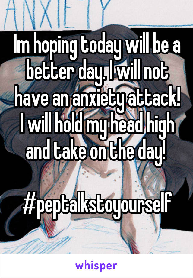 Im hoping today will be a better day. I will not have an anxiety attack! I will hold my head high and take on the day! 

#peptalkstoyourself
