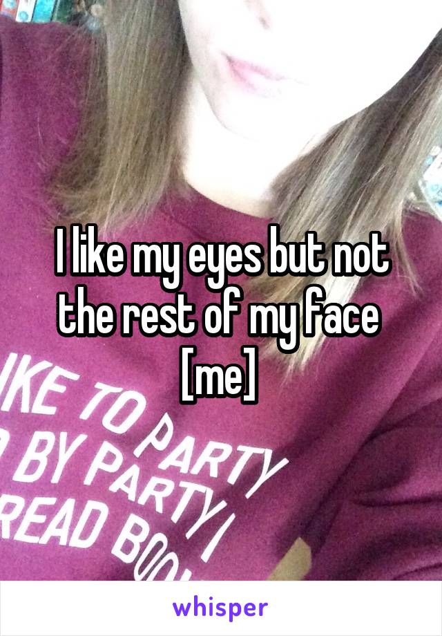 I like my eyes but not the rest of my face 
[me] 