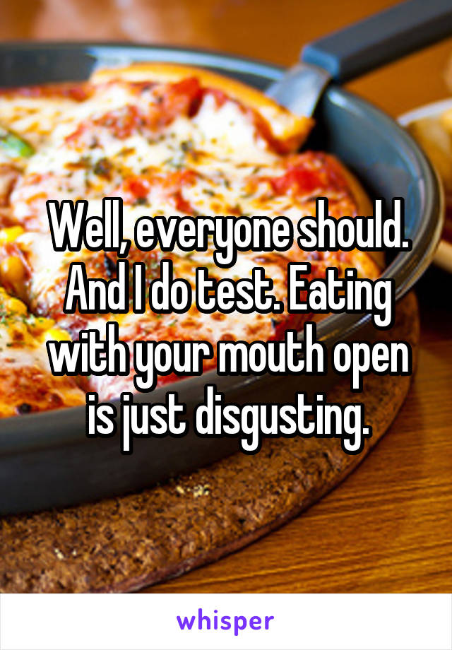 Well, everyone should. And I do test. Eating with your mouth open is just disgusting.