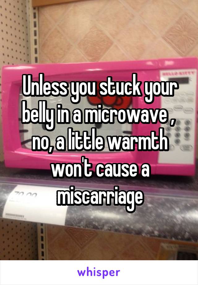Unless you stuck your belly in a microwave ,  no, a little warmth won't cause a miscarriage