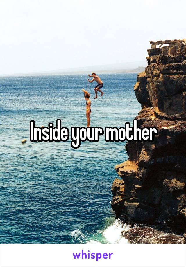 Inside your mother