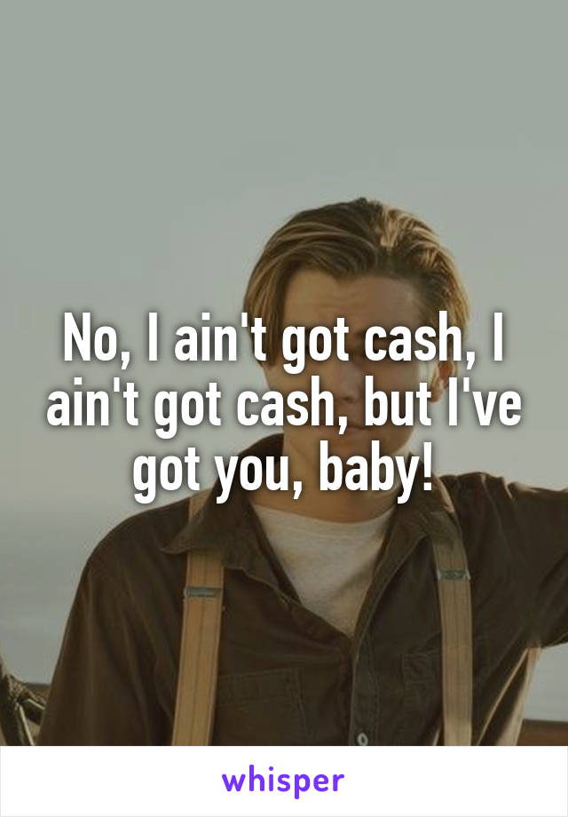 No, I ain't got cash, I ain't got cash, but I've got you, baby!