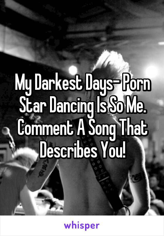 My Darkest Days- Porn Star Dancing Is So Me.
Comment A Song That Describes You!