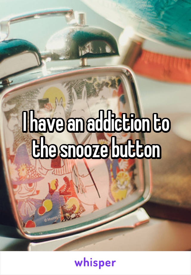 I have an addiction to the snooze button