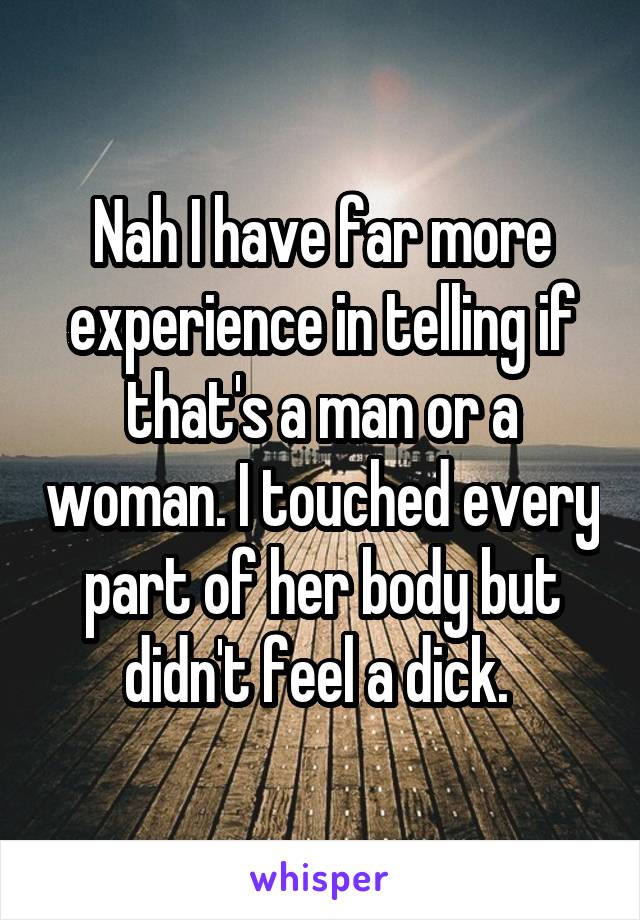Nah I have far more experience in telling if that's a man or a woman. I touched every part of her body but didn't feel a dick. 
