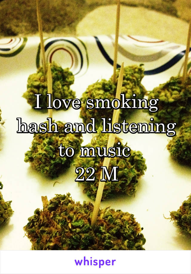 I love smoking hash and listening to music 
22 M