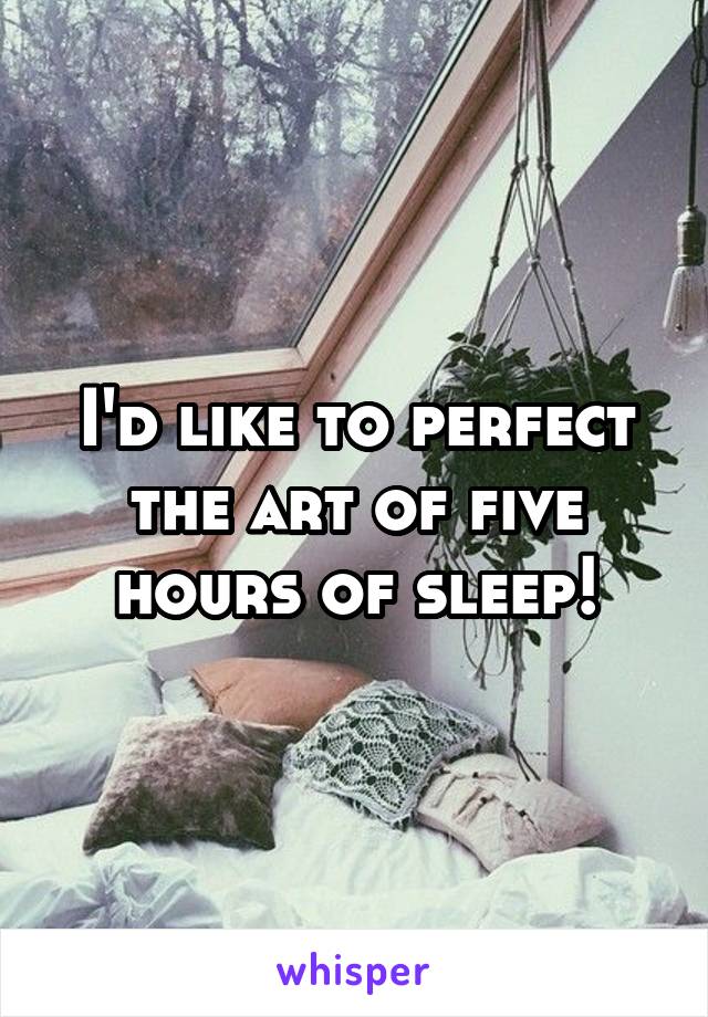 I'd like to perfect the art of five hours of sleep!