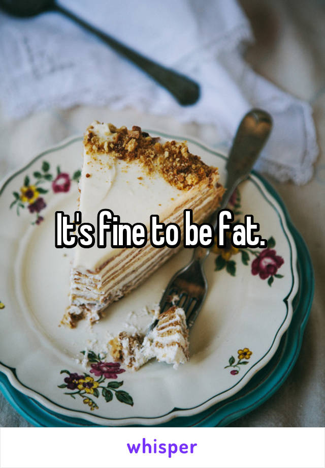 It's fine to be fat. 
