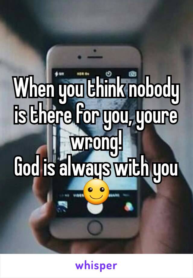 When you think nobody is there for you, youre wrong!
God is always with you ☺