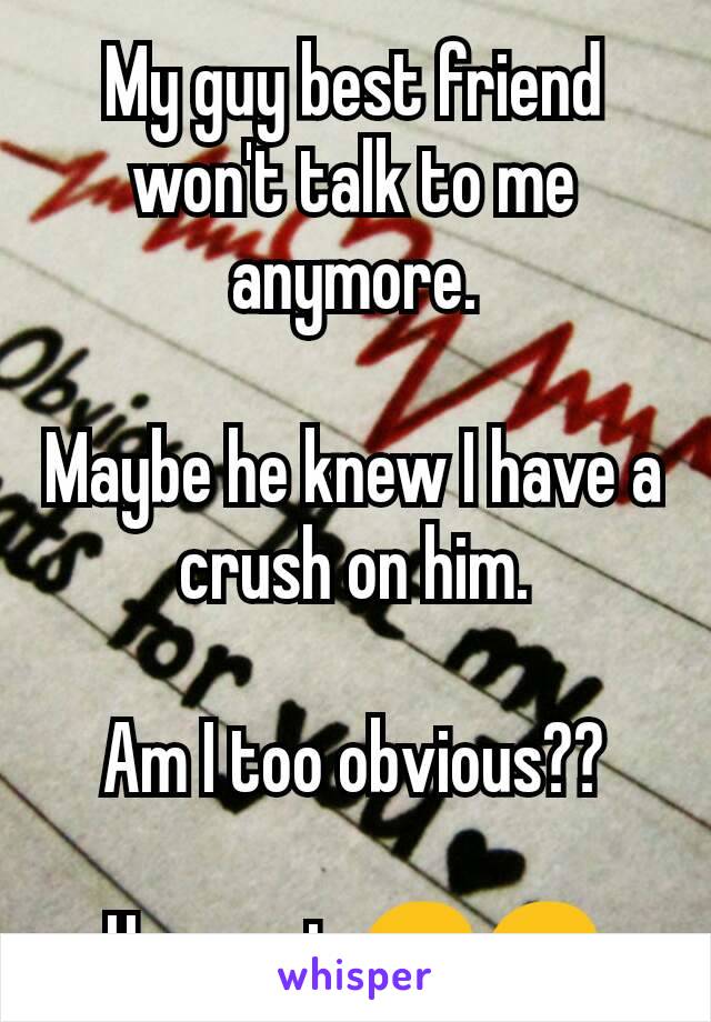 My guy best friend won't talk to me anymore.

Maybe he knew I have a crush on him.

Am I too obvious??

Hope not 😞😞