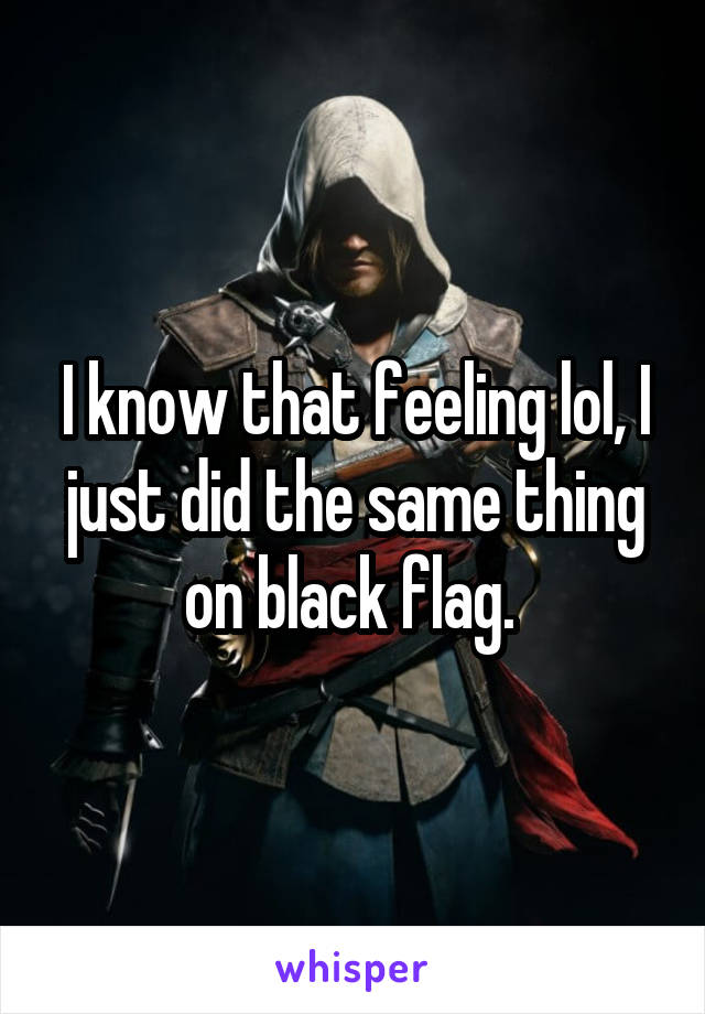 I know that feeling lol, I just did the same thing on black flag. 