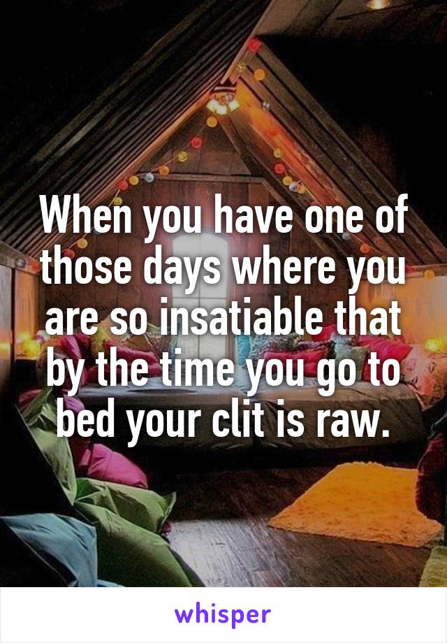 When you have one of those days where you are so insatiable that by the time you go to bed your clit is raw.