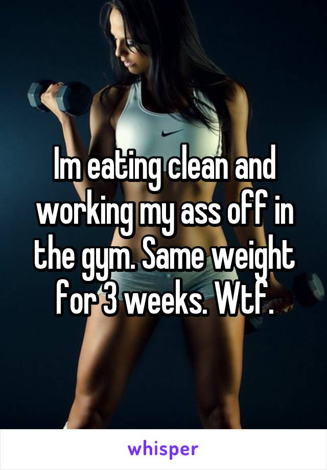 Im eating clean and working my ass off in the gym. Same weight for 3 weeks. Wtf.