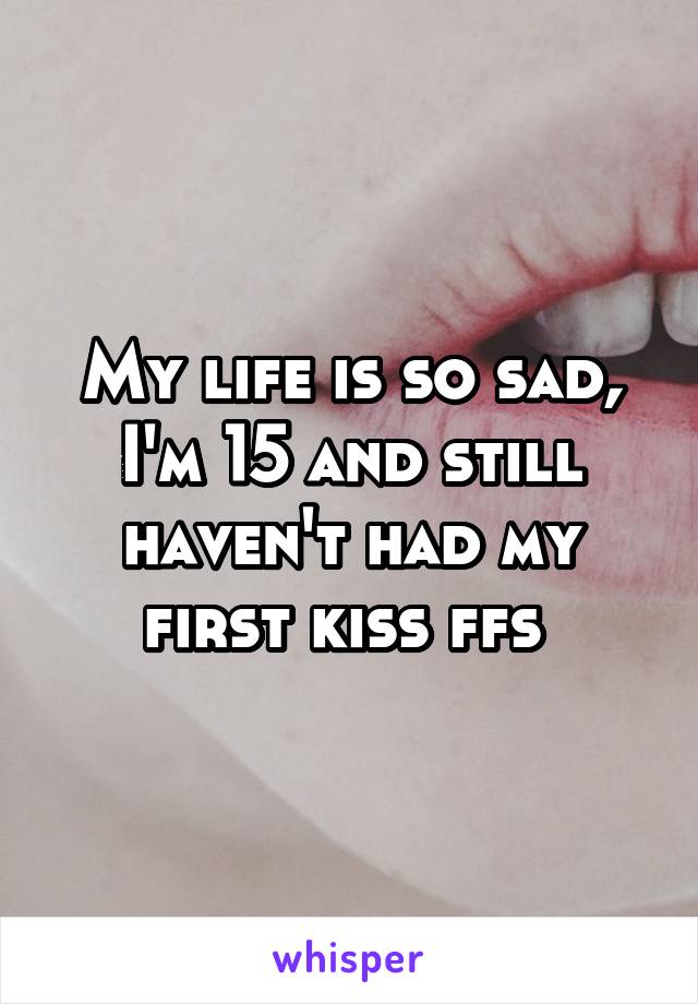 My life is so sad, I'm 15 and still haven't had my first kiss ffs 