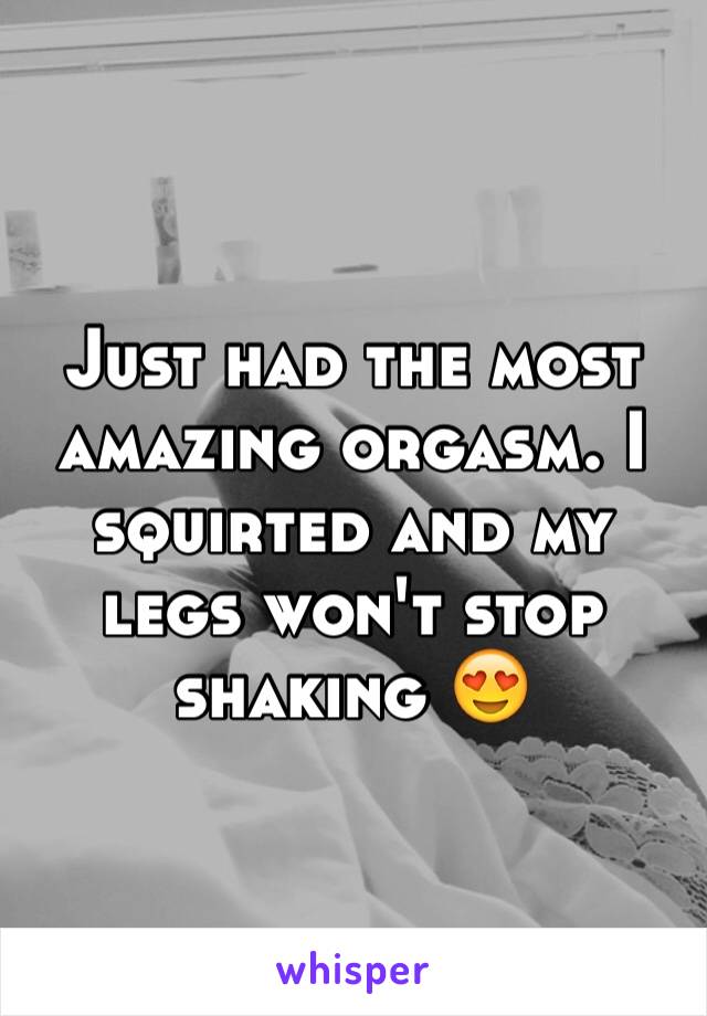 Just had the most amazing orgasm. I squirted and my legs won't stop shaking 😍