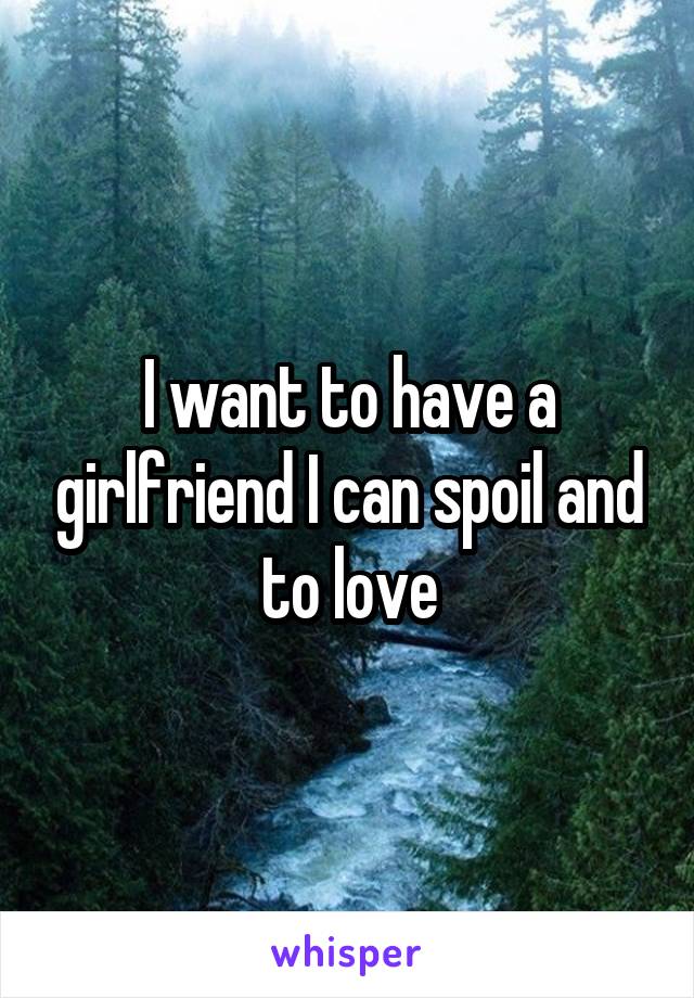 I want to have a girlfriend I can spoil and to love