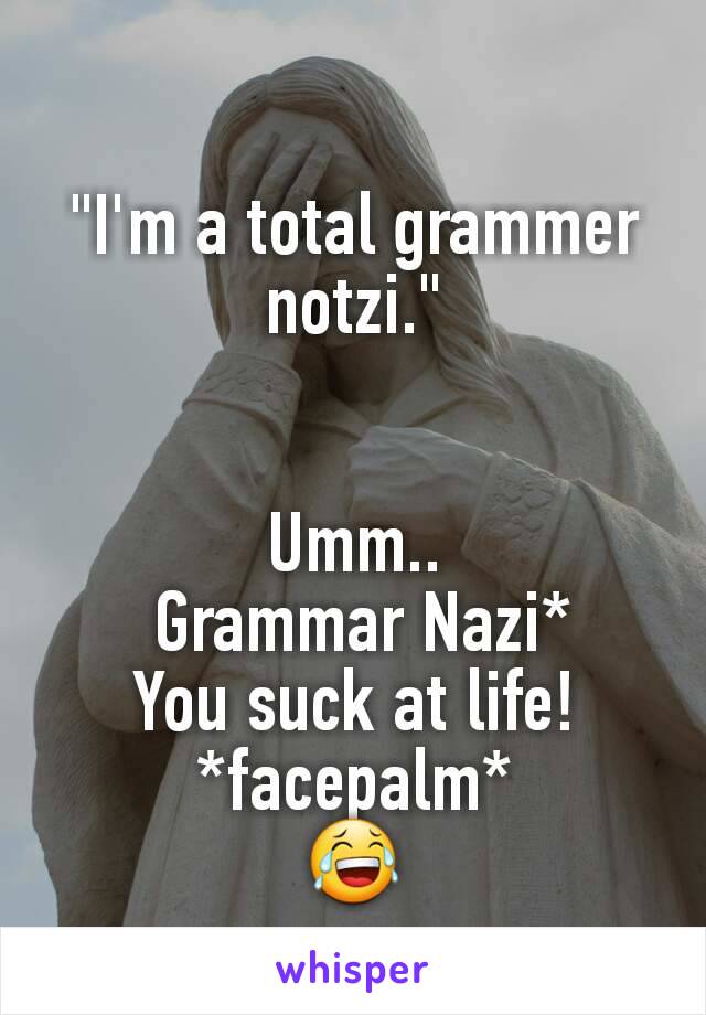 "I'm a total grammer notzi."


Umm..
 Grammar Nazi*
You suck at life!
*facepalm*
😂