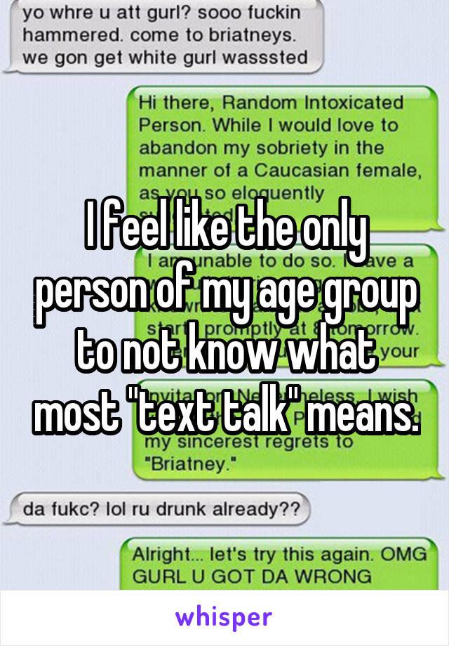 I feel like the only person of my age group to not know what most "text talk" means.
